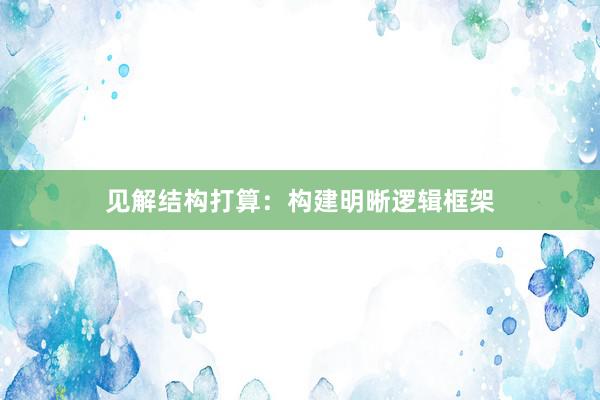 见解结构打算：构建明晰逻辑框架