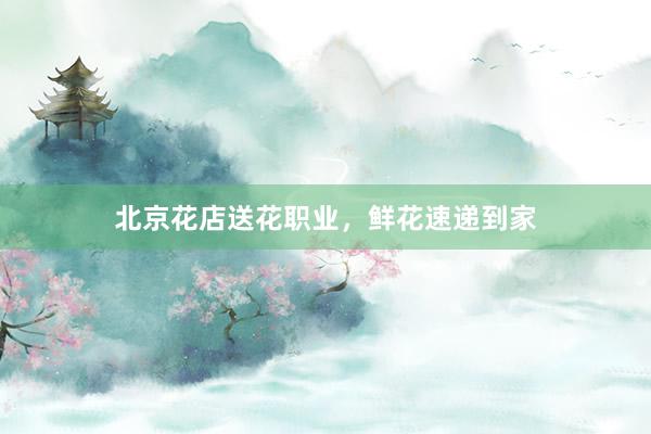 北京花店送花职业,鲜花速递到家