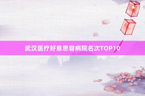 武汉医疗好意思容病院名次TOP10