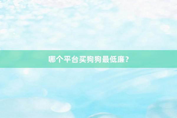 哪个平台买狗狗最低廉？