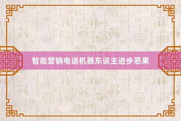 智能营销电话机器东谈主进步恶果